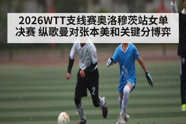 2026WTT支线赛奥洛穆茨站女单决赛 纵歌曼对张本美和关键分博弈