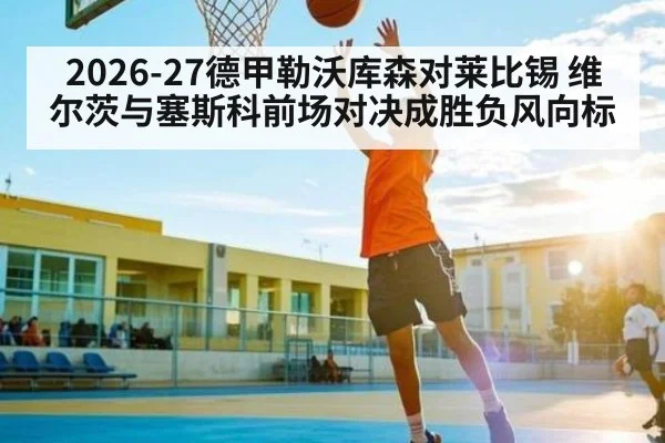 2026-27德甲勒沃库森对莱比锡 维尔茨与塞斯科前场对决成胜负风向标
