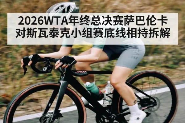 2026WTA年终总决赛萨巴伦卡对斯瓦泰克小组赛底线相持拆解